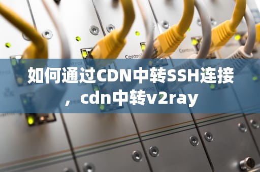 如何通过CDN中转SSH连接，cdn中转v2ray