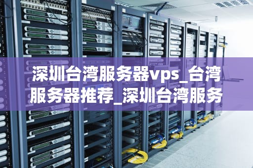 深圳台湾服务器vps_台湾服务器推荐_深圳台湾服务器VPS的优势与应用