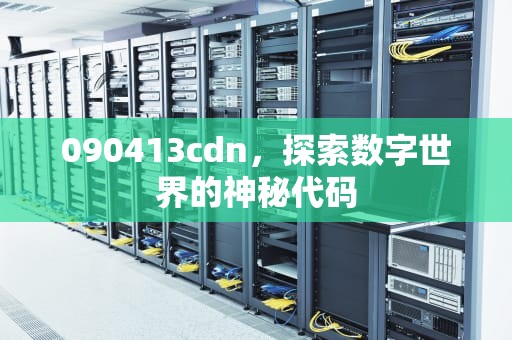 090413cdn，探索数字世界的神秘代码