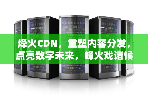 烽火CDN，重塑内容分发，点亮数字未来，峰火戏诸候