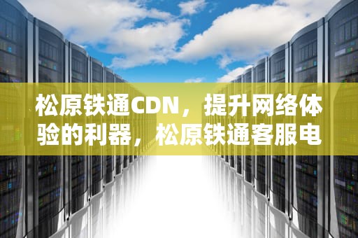 松原铁通CDN，提升网络体验的利器，松原铁通客服电话