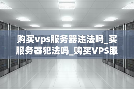 购买vps服务器违法吗_买服务器犯法吗_购买VPS服务器的合法性探讨