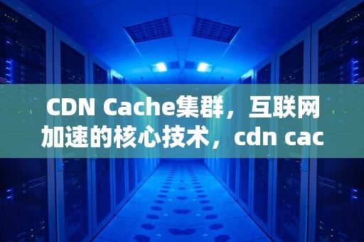 CDN Cache集群，互联网加速的核心技术，cdn cache server