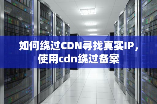 如何绕过CDN寻找真实IP，使用cdn绕过备案