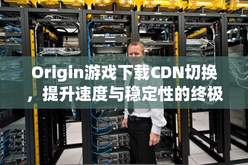 Origin游戏下载CDN切换，提升速度与稳定性的终极指南