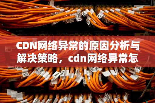 CDN网络异常的原因分析与解决策略，cdn网络异常怎么办