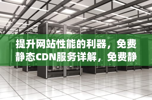 提升网站性能的利器，免费静态CDN服务详解，免费静态ip软件