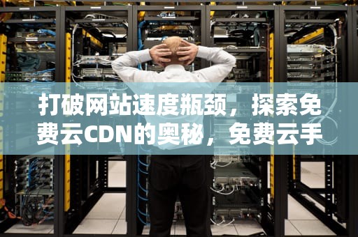 打破网站速度瓶颈，探索免费云CDN的奥秘，免费云手机无限时间版