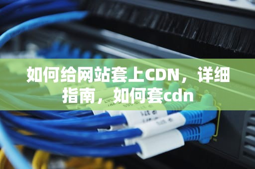 如何给网站套上CDN，详细指南，如何套cdn