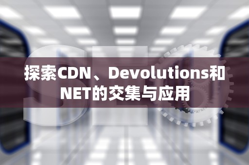 探索CDN、Devolutions和NET的交集与应用