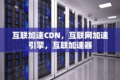 互联加速CDN，互联网加速引擎，互联加速器