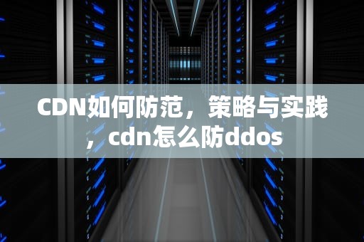 CDN如何防范，策略与实践，cdn怎么防ddos