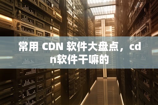 常用 CDN 软件大盘点，cdn软件干嘛的