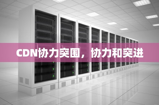 CDN协力突围，协力和突进