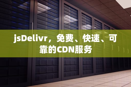jsDelivr，免费、快速、可靠的CDN服务