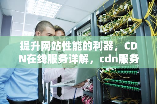 提升网站性能的利器，CDN在线服务详解，cdn服务平台