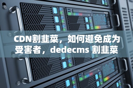 CDN割韭菜，如何避免成为受害者，dedecms 割韭菜