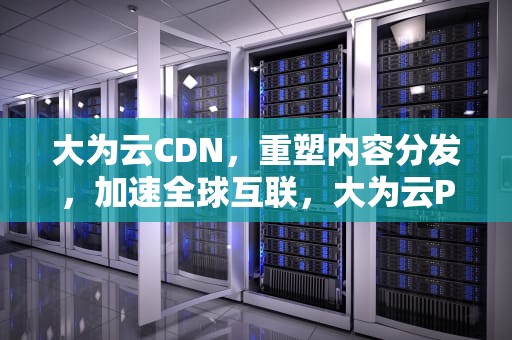 大为云CDN，重塑内容分发，加速全球互联，大为云PCDN