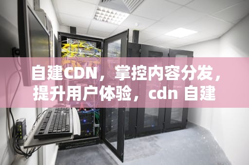 自建CDN，掌控内容分发，提升用户体验，cdn 自建