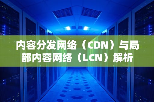 内容分发网络（CDN）与局部内容网络（LCN）解析