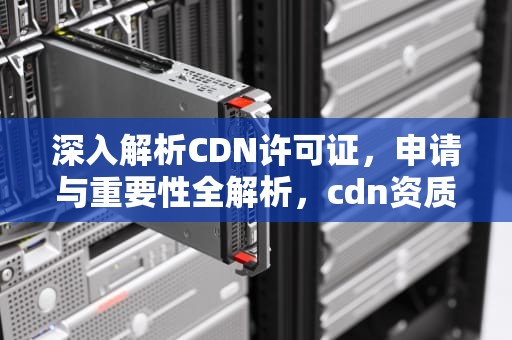 深入解析CDN许可证，申请与重要性全解析，cdn资质申请办理