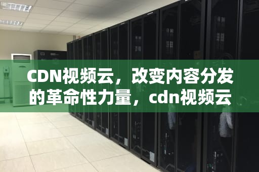 CDN视频云，改变内容分发的革命性力量，cdn视频云技术支持