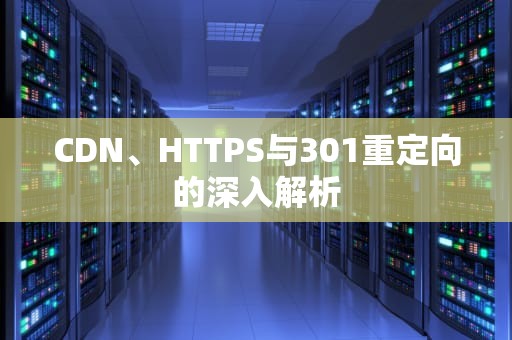CDN、HTTPS与301重定向的深入解析