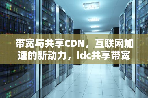 带宽与共享CDN，互联网加速的新动力，idc共享带宽
