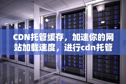 CDN托管缓存，加速你的网站加载速度，进行cdn托管