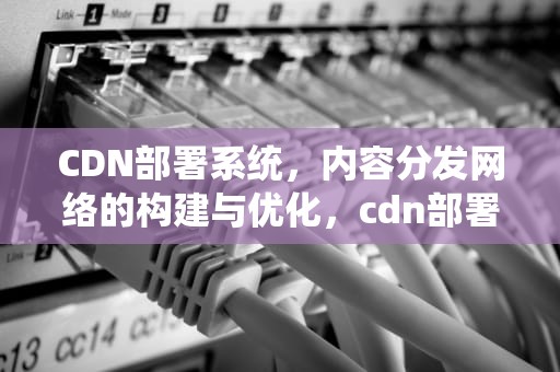 CDN部署系统，内容分发网络的构建与优化，cdn部署系统哪个好