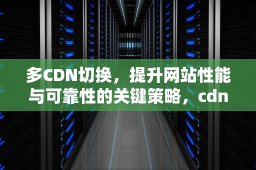 多CDN切换，提升网站性能与可靠性的关键策略，cdn切换教程