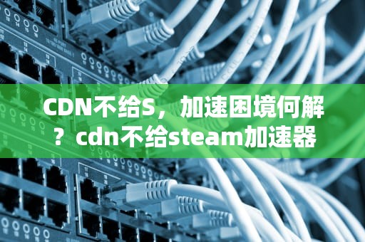 CDN不给S，加速困境何解？cdn不给steam加速器