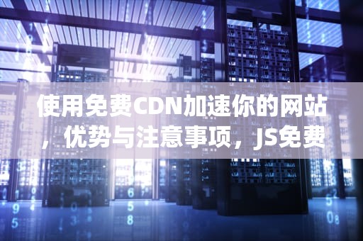 使用免费CDN加速你的网站，优势与注意事项，JS免费销量预估