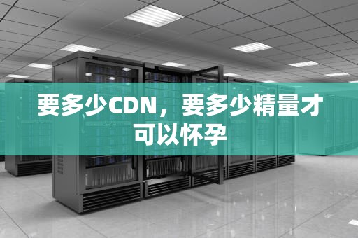 要多少CDN，要多少精量才可以怀孕