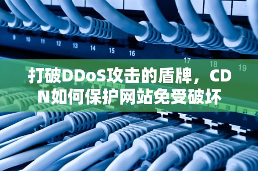 打破DDoS攻击的盾牌，CDN如何保护网站免受破坏