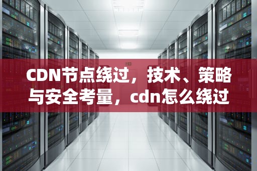 CDN节点绕过，技术、策略与安全考量，cdn怎么绕过