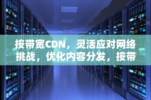 按带宽CDN，灵活应对网络挑战，优化内容分发，按带宽计费是什么意思