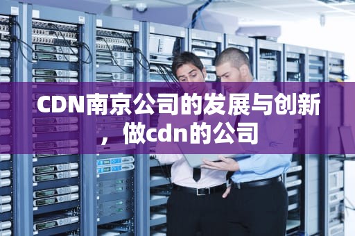 CDN南京公司的发展与创新，做cdn的公司