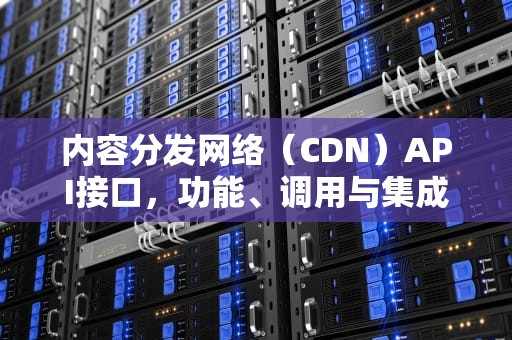 内容分发网络（CDN）API接口，功能、调用与集成指南，cdn接入
