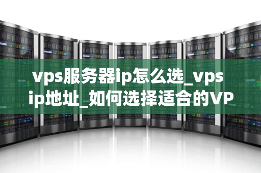 vps服务器ip怎么选_vps ip地址_如何选择适合的VPS服务器IP