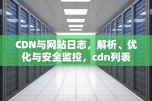 CDN与网站日志，解析、优化与安全监控，cdn列表