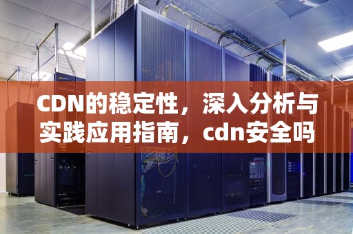 CDN的稳定性，深入分析与实践应用指南，cdn安全吗