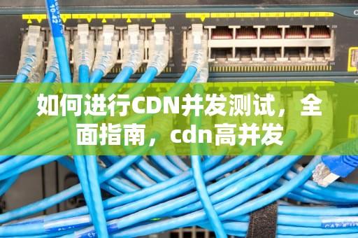 如何进行CDN并发测试，全面指南，cdn高并发