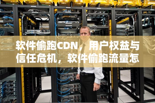 软件偷跑CDN，用户权益与信任危机，软件偷跑流量怎么投诉