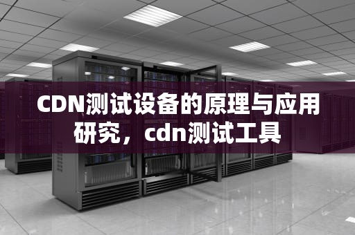 CDN测试设备的原理与应用研究，cdn测试工具