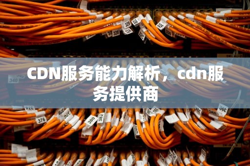 CDN服务能力解析，cdn服务提供商