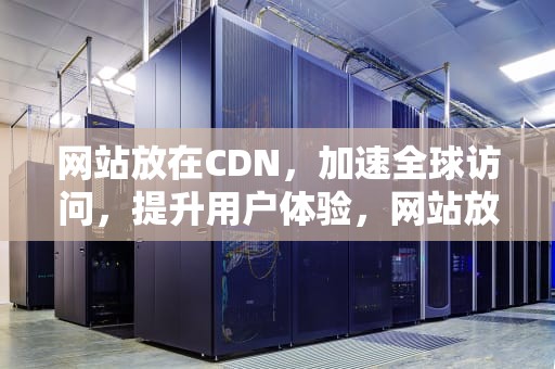 网站放在CDN，加速全球访问，提升用户体验，网站放在桌面