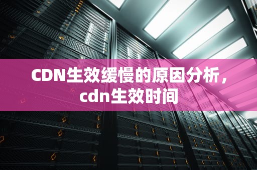 CDN生效缓慢的原因分析，cdn生效时间