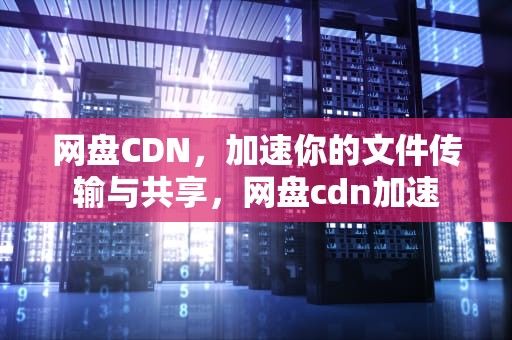 网盘CDN，加速你的文件传输与共享，网盘cdn加速