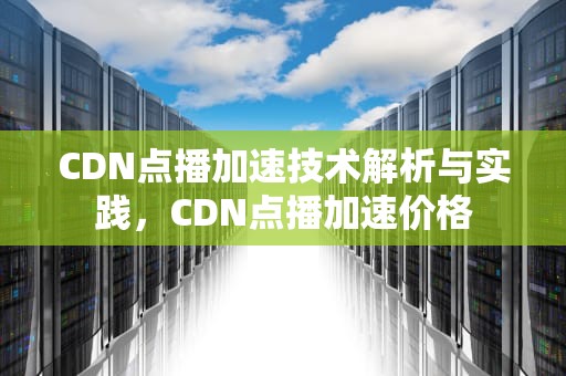 CDN点播加速技术解析与实践，CDN点播加速价格